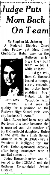 First few paragraphs of news article title, Judge Puts Mom Back On Team, from the Des Moines Register, November 6, 1971. Judge ordered a restraining order against Iowa IGHSAU, which had barred Jane Christoffer Rubel from rejoininh Ruthven High School's girl basketball team, due to her being married and a mother. Suit claims this violates Ms. Rubel's 14th amendment rights.