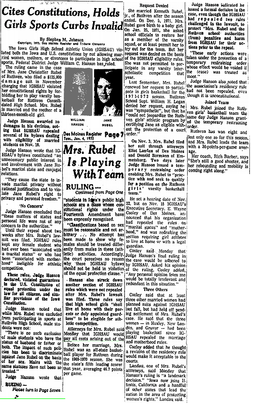 News article from the Des Moines Register, from January 4, 1972, ewporting on Federal District Judge William C. Hanson's ruling that the Iowa Girls' High School Athletic Union violated both the Iowa and U.S. constitutions by not allowing married women, mothers and divorcees from participating in high school sports Although Rubel had sued for $125,000 dameages, none were rewarded, since ISHSAU had already reversed their policies in November, following his earlier restraining order against them. He also struck down the provision requiring girls to live with their parents or legal guardians to be eligible for scholastic sports.
