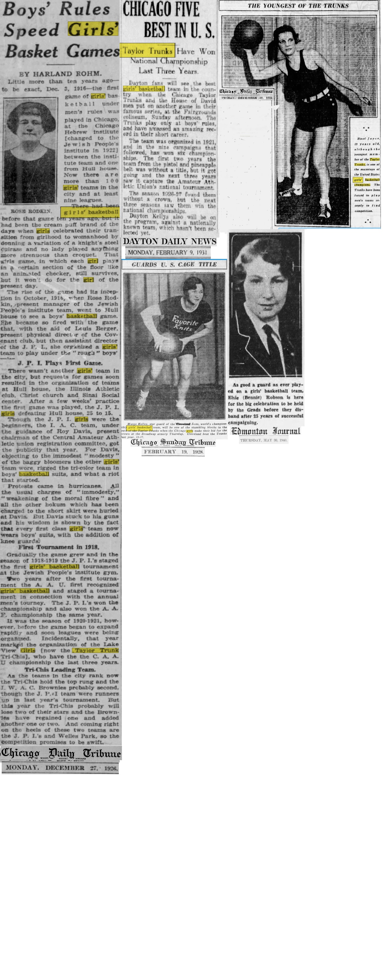 Various articles and images from newspapers, on women playing full court 5-on-5 baaketball: 'Boy's Rules Speed Girls' Basket Games' by Harland Rohm, Chicago Daily Tribune, December 27, 1926;  'Chicago Five Best in U.S.: Taylor Trunks Have Won National Championship Last Three Years' from the Dayton Daily News, February 9, 1931; Image of Marge Kelley, Cleveland Aces, shown in a Favorite Knits uniform, titled 'Guards U.S. Cage itle', image and text from the Chicago Daily Tribune; 'The Youngest of the Trunks'. text and image of Hazel Joyce, Taylor Trunks basketball player from the Chicago Daily Tribune, December 30, 1932; and image and text of Elsie (Bennie) Robson, Edmonton Grads before their last game ever, from the Edmonton Journal, May 30, 1940.