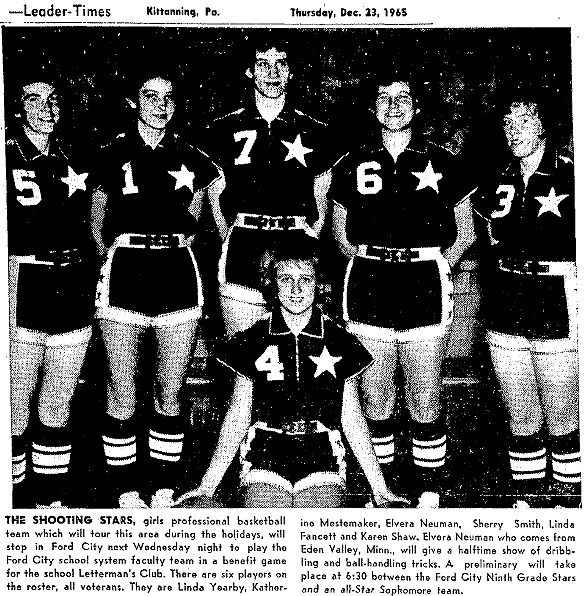 Team photo of the Shooting Stars female basketball team, from Simpson's Leader-Times, Kittanning, Pennsylvania, December 23, 1965. THE SHOOTING STARS, girls professional basketball team which will tour this area during the holidays, will stop in Ford City on Wednesday night to play the Ford City school system faculty team in a benefit game for the school's Letterman's Club. There are six players on the roster, all veterans. They are Linda Yearby, Katherine Mestamaker, Elvera Neuman, Sherry Smith, Linda Fancett and Karen Shaw. Elvira Neuman, who comes from Eden Valley, Minn., will give a halftime show of dribbling and ball-handling tricks. A preliminary will take place at 6:30 between the Ford City Ninth Grade Stars and an All-Star Sophomore team.